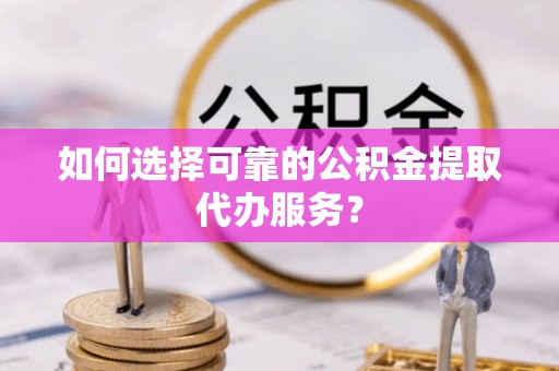 东至如何选择可靠的公积金提取代办服务？