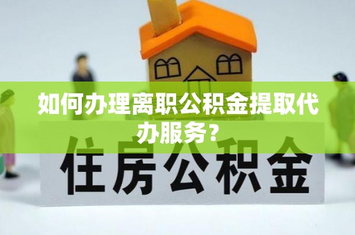 东至如何办理离职公积金提取代办服务？