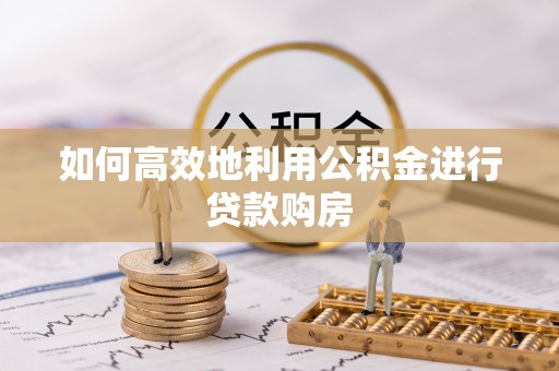 东至如何高效地利用公积金进行贷款购房
