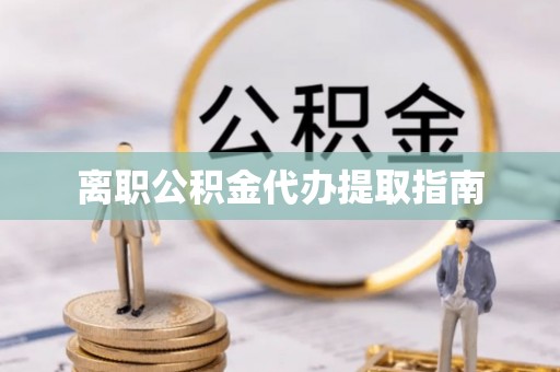 东至离职公积金代办提取指南
