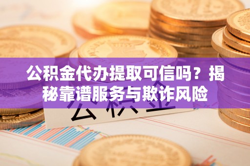东至公积金代办提取可信吗？揭秘靠谱服务与欺诈风险