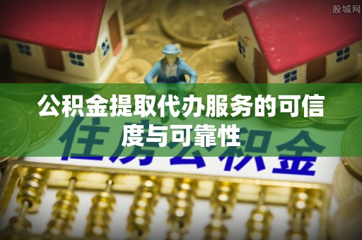 东至公积金提取代办服务的可信度与可靠性