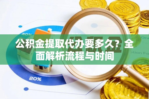 东至公积金提取代办要多久？全面解析流程与时间