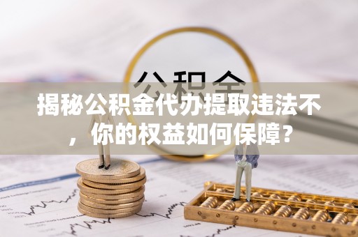 东至揭秘公积金代办提取违法不，你的权益如何保障？
