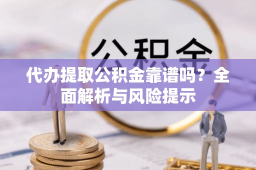 东至代办提取公积金靠谱吗？全面解析与风险提示