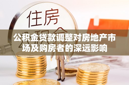东至公积金贷款调整对房地产市场及购房者的深远影响