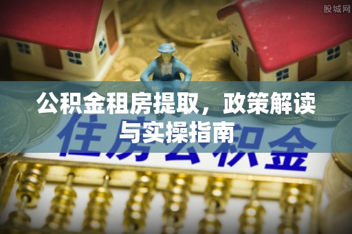 东至公积金租房提取，政策解读与实操指南